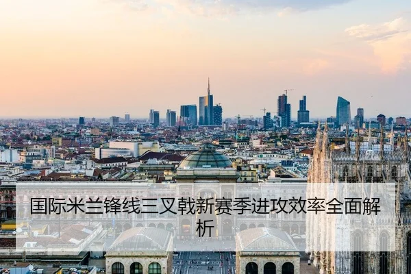 国际米兰锋线三叉戟新赛季进攻效率全面解析