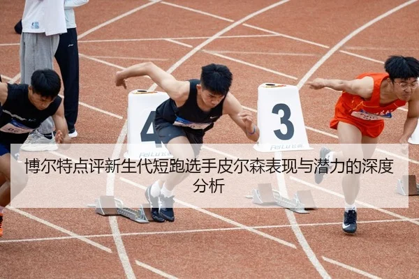 博尔特点评新生代短跑选手皮尔森表现与潜力的深度分析