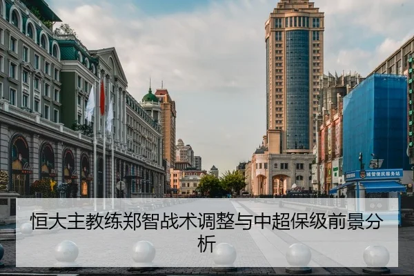 恒大主教练郑智战术调整与中超保级前景分析