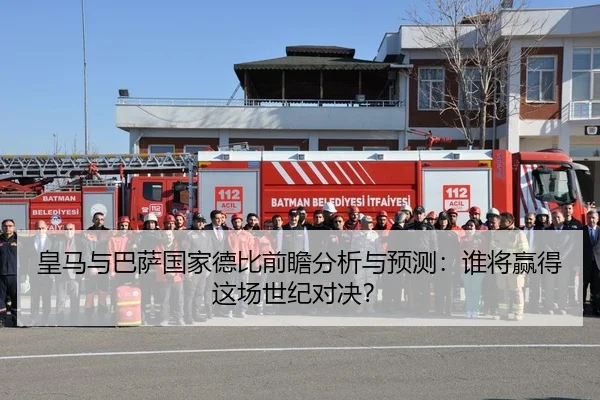 皇马与巴萨国家德比前瞻分析与预测：谁将赢得这场世纪对决？